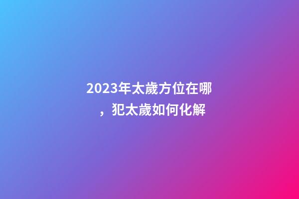 2023年太歲方位在哪，犯太歲如何化解